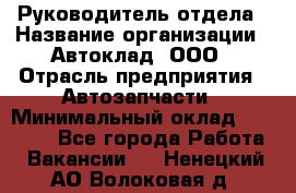 Руководитель отдела › Название организации ­ Автоклад, ООО › Отрасль предприятия ­ Автозапчасти › Минимальный оклад ­ 40 000 - Все города Работа » Вакансии   . Ненецкий АО,Волоковая д.